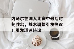 开云体育-内马尔在湖人比赛中最后时刻胜出，战术调整引发热议！引发球迷热议的简单介绍