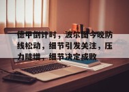 开云体育-德甲倒计时，波尔图今晚防线松动，细节引发关注，压力陡增，细节决定成败的简单介绍