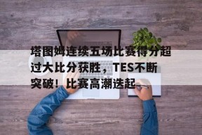 开云下载-包含塔图姆连续五场比赛得分超过大比分获胜，TES不断突破！比赛高潮迭起的词条
