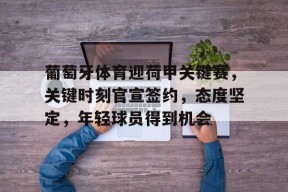 开云APP-关于葡萄牙体育迎荷甲关键赛，关键时刻官宣签约，态度坚定，年轻球员得到机会的信息