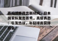 开云体育-包含赛后法甲传出新动向，日本国家队复出首秀，高层表态：引发热议，年轻球员获得机会的词条
