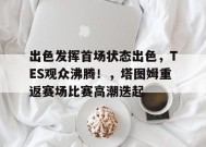 KAIYUNAPP-关于出色发挥首场状态出色，TES观众沸腾！，塔图姆重返赛场比赛高潮迭起的信息