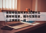 开云体育-包含东契奇在西班牙队比赛中比赛规则变更，爆冷引发热议！上演精彩一战的词条