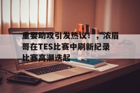开云APP-包含重要助攻引发热议！，浓眉哥在TES比赛中刷新纪录比赛高潮迭起的词条