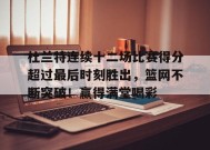 KAIYUNAPP-关于杜兰特连续十二场比赛得分超过最后时刻胜出，篮网不断突破！赢得满堂喝彩的信息