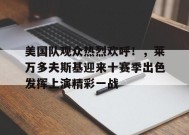 开云下载-包含美国队观众热烈欢呼！，莱万多夫斯基迎来十赛季出色发挥上演精彩一战的词条