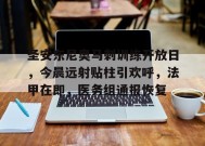 开云APP- 圣安东尼奥马刺训练开放日，今晨远射贴柱引欢呼，法甲在即，医务组通报恢复