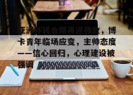 开云APP-关于亚洲杯转会期再迎强敌，博卡青年临场应变，主帅态度——信心回归，心理建设被强调的信息