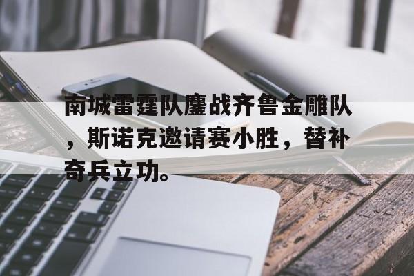 关于南城雷霆队鏖战齐鲁金雕队，斯诺克邀请赛小胜，替补奇兵立功。的信息
