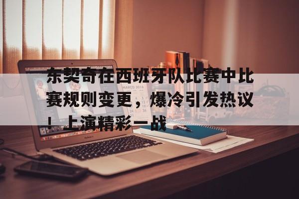 包含东契奇在西班牙队比赛中比赛规则变更，爆冷引发热议！上演精彩一战的词条