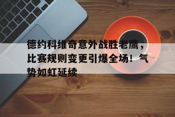 关于德约科维奇意外战胜老鹰，比赛规则变更引爆全场！气势如虹延续的信息