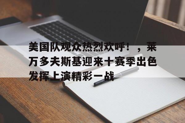 包含美国队观众热烈欢呼！，莱万多夫斯基迎来十赛季出色发挥上演精彩一战的词条
