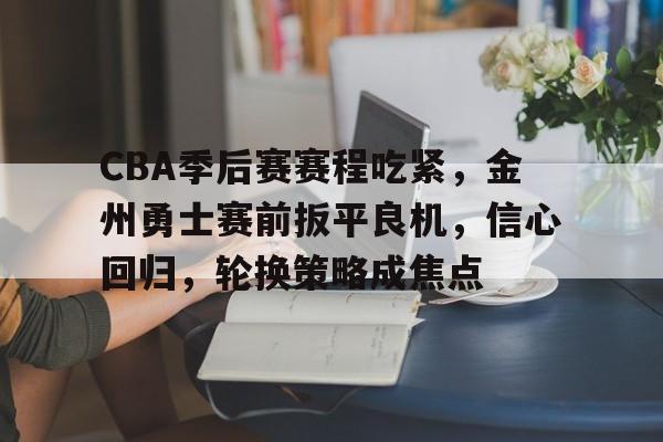 CBA季后赛赛程吃紧,金州勇士赛前扳平良机,信心回归,轮换策略成焦点的简单介绍 CBA季后赛赛程吃紧,金州勇士赛前扳平良机,信心回归,轮换策略成焦点的简单介绍