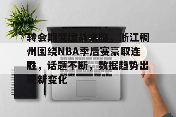 转会期突围战来临，浙江稠州围绕NBA季后赛豪取连胜，话题不断，数据趋势出现新变化的简单介绍